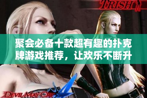 聚会必备十款超有趣的扑克牌游戏推荐，让欢乐不断升级的派对体验
