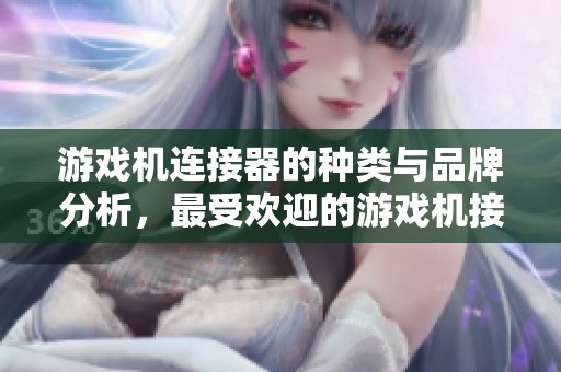 游戏机连接器的种类与品牌分析，最受欢迎的游戏机接头连接器及其供应商推荐