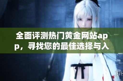 全面评测热门黄金网站app，寻找您的最佳选择与入口
