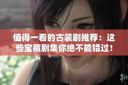 值得一看的古装剧推荐：这些宝藏剧集你绝不能错过！