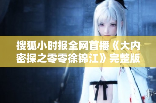 搜狐小时报全网首播《大内密探之零零徐锦江》完整版影片可免费在线观看等你来欣赏