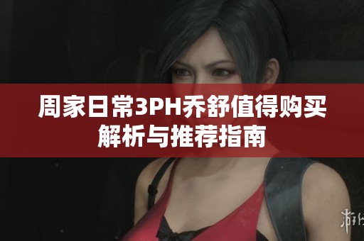 周家日常3PH乔舒值得购买解析与推荐指南