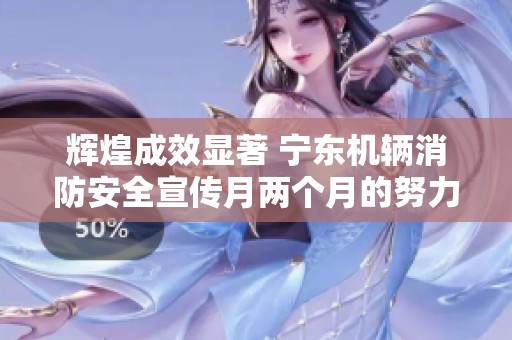 辉煌成效显著 宁东机辆消防安全宣传月两个月的努力与奉献全记录