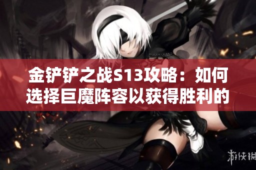 金铲铲之战S13攻略：如何选择巨魔阵容以获得胜利的最佳策略和技巧解析