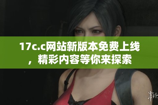 17c.c网站新版本免费上线，精彩内容等你来探索