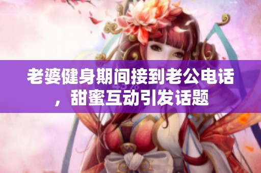 老婆健身期间接到老公电话，甜蜜互动引发话题