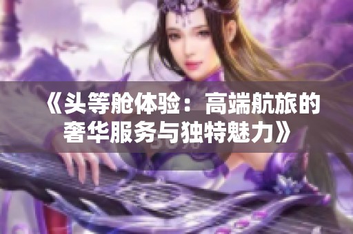 《头等舱体验：高端航旅的奢华服务与独特魅力》