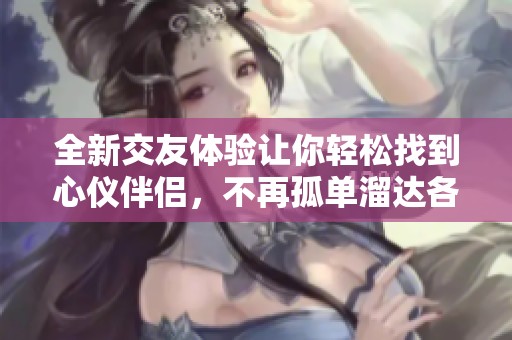 全新交友体验让你轻松找到心仪伴侣，不再孤单溜达各大平台