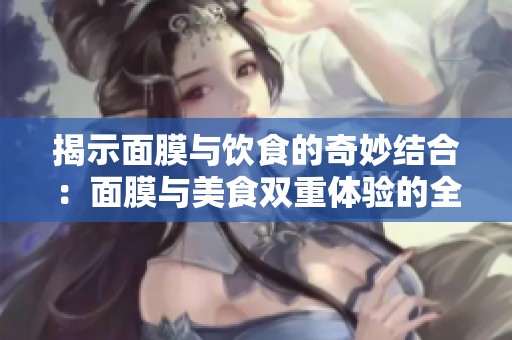 揭示面膜与饮食的奇妙结合：面膜与美食双重体验的全新探索