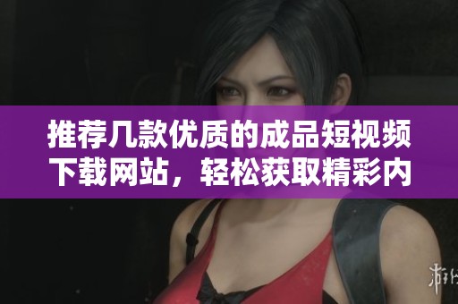推荐几款优质的成品短视频下载网站，轻松获取精彩内容