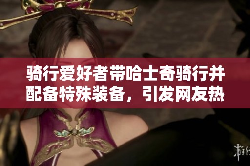 骑行爱好者带哈士奇骑行并配备特殊装备，引发网友热议和讨论