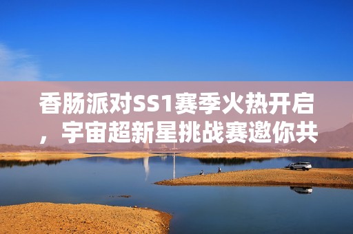 香肠派对SS1赛季火热开启，宇宙超新星挑战赛邀你共同参与！