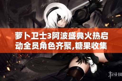 萝卜卫士3阿波盛典火热启动全员角色齐聚,糖果收集赛重新开启精彩对决！