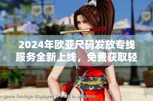 2024年欧亚尺码发放专线服务全新上线，免费获取轻松便捷