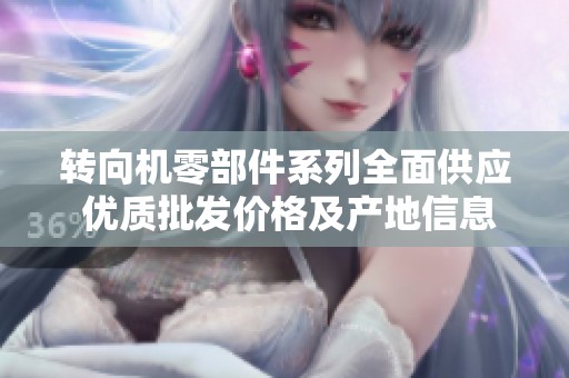 转向机零部件系列全面供应 优质批发价格及产地信息一站了解