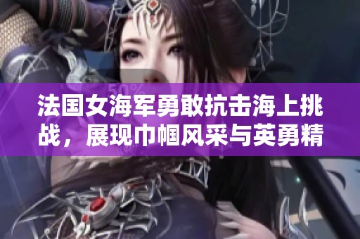 法国女海军勇敢抗击海上挑战，展现巾帼风采与英勇精神