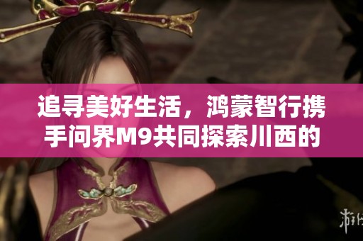 追寻美好生活，鸿蒙智行携手问界M9共同探索川西的奇幻星河之旅