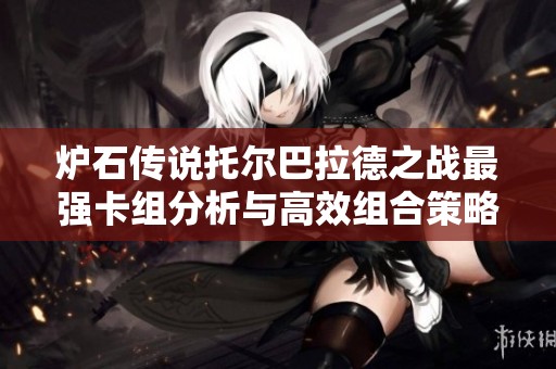 炉石传说托尔巴拉德之战最强卡组分析与高效组合策略全揭秘