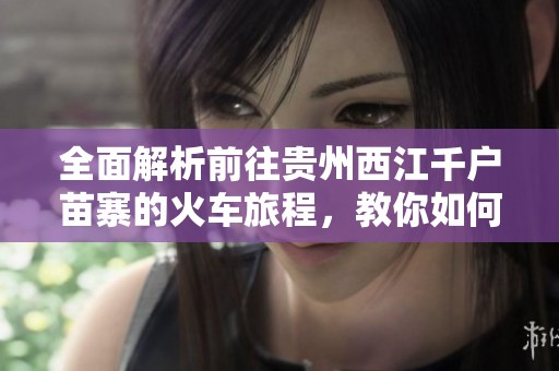 全面解析前往贵州西江千户苗寨的火车旅程，教你如何选择合适车站与线路
