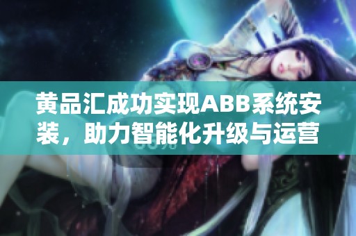 黄品汇成功实现ABB系统安装，助力智能化升级与运营优化