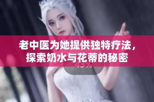 老中医为她提供独特疗法，探索奶水与花蒂的秘密
