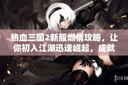 热血三国2新服燃情攻略，让你初入江湖迅速崛起，成就武名驰骋天下。