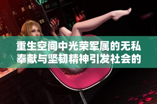 重生空间中光荣军属的无私奉献与坚韧精神引发社会的深思与关注