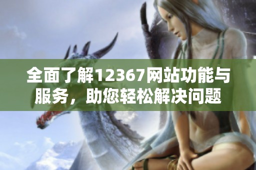 全面了解12367网站功能与服务，助您轻松解决问题