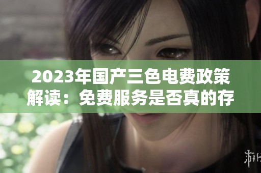 2023年国产三色电费政策解读：免费服务是否真的存在