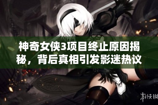 神奇女侠3项目终止原因揭秘，背后真相引发影迷热议与讨论