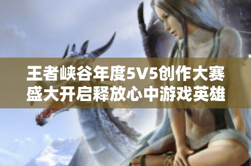 王者峡谷年度5V5创作大赛盛大开启释放心中游戏英雄梦想和创意