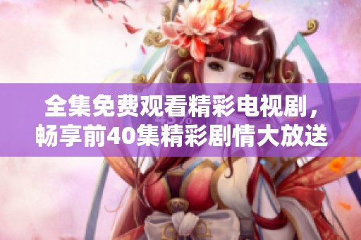 全集免费观看精彩电视剧，畅享前40集精彩剧情大放送