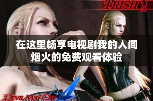 在这里畅享电视剧我的人间烟火的免费观看体验