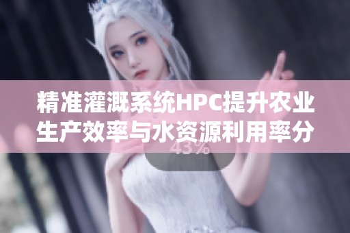 精准灌溉系统HPC提升农业生产效率与水资源利用率分析
