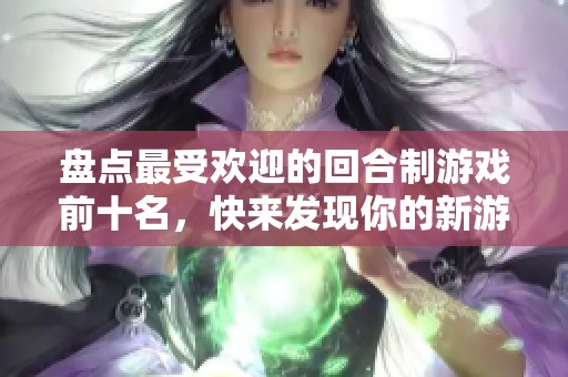 盘点最受欢迎的回合制游戏前十名，快来发现你的新游戏耍法！