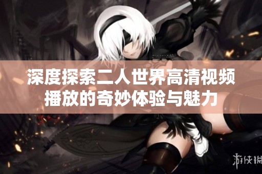 深度探索二人世界高清视频播放的奇妙体验与魅力