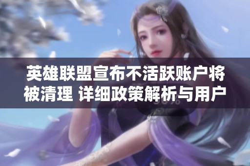 英雄联盟宣布不活跃账户将被清理 详细政策解析与用户影响探讨