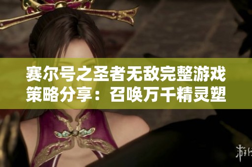 赛尔号之圣者无敌完整游戏策略分享：召唤万千精灵塑造你的强大阵容