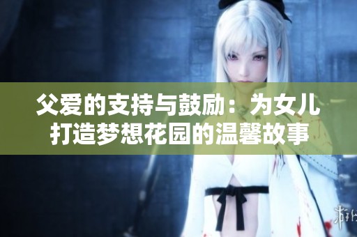 父爱的支持与鼓励：为女儿打造梦想花园的温馨故事
