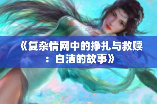 《复杂情网中的挣扎与救赎：白洁的故事》