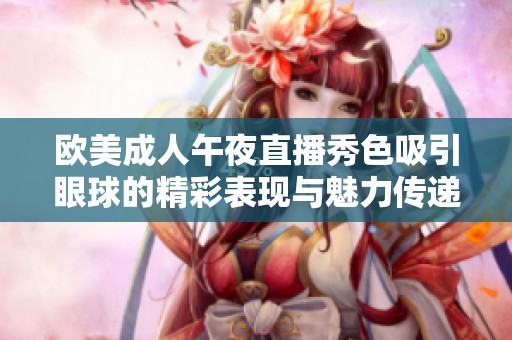 欧美成人午夜直播秀色吸引眼球的精彩表现与魅力传递