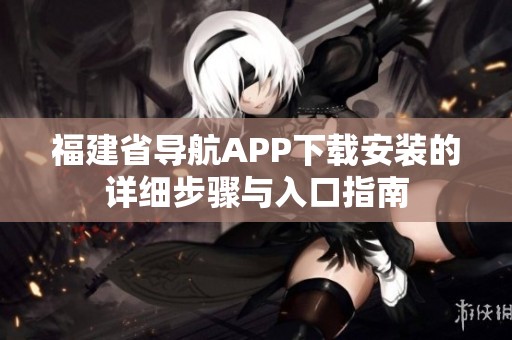 福建省导航APP下载安装的详细步骤与入口指南