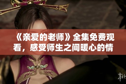 《亲爱的老师》全集免费观看，感受师生之间暖心的情感交流