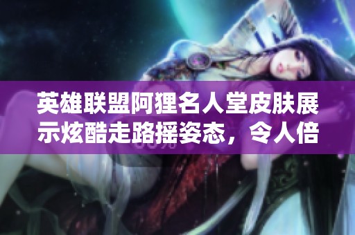 英雄联盟阿狸名人堂皮肤展示炫酷走路摇姿态，令人倍感心动的华丽演绎体验