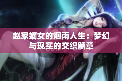 赵家嫡女的烟雨人生：梦幻与现实的交织篇章