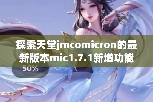 探索天堂jmcomicron的最新版本mic1.7.1新增功能与特性