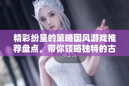 精彩纷呈的策略国风游戏推荐盘点，带你领略独特的古风魅力与智慧博弈
