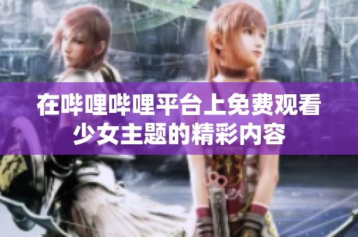 在哔哩哔哩平台上免费观看少女主题的精彩内容