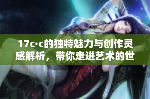 17c·c的独特魅力与创作灵感解析，带你走进艺术的世界