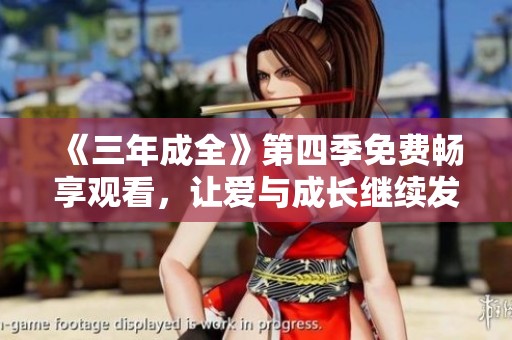 《三年成全》第四季免费畅享观看，让爱与成长继续发酵
